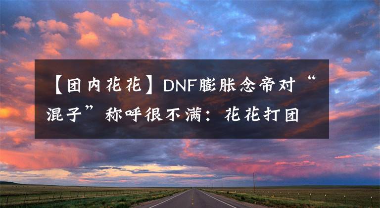 【團(tuán)內(nèi)花花】DNF膨脹念帝對“混子”稱呼很不滿：花花打團(tuán)也能一拖三！