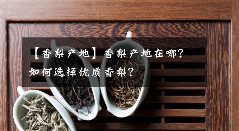 【香梨產(chǎn)地】香梨產(chǎn)地在哪？如何選擇優(yōu)質(zhì)香梨？