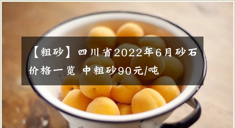 【粗砂】四川省2022年6月砂石價(jià)格一覽 中粗砂90元/噸