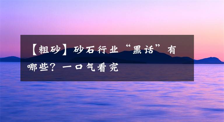 【粗砂】砂石行業(yè)“黑話”有哪些？一口氣看完