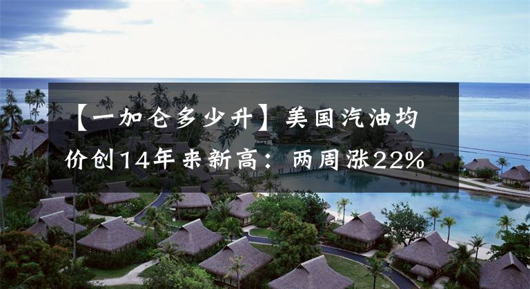 【一加侖多少升】美國汽油均價創(chuàng)14年來新高：兩周漲22%