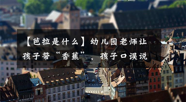 【芭拉是什么】幼兒園老師讓孩子帶“香蕉”，孩子口誤說“芭拉”，媽媽還真去買