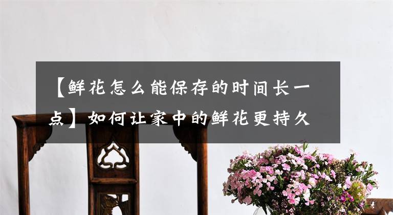 【鮮花怎么能保存的時(shí)間長(zhǎng)一點(diǎn)】如何讓家中的鮮花更持久保鮮？試試看這幾種方法