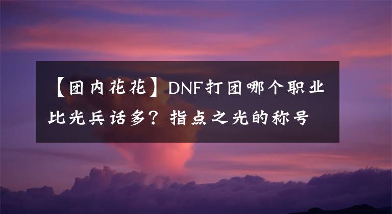 【團(tuán)內(nèi)花花】DNF打團(tuán)哪個(gè)職業(yè)比光兵話多？指點(diǎn)之光的稱號非花花莫屬