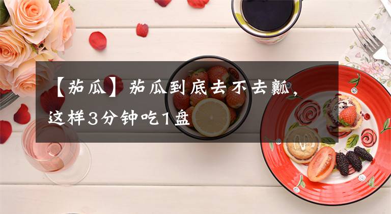 【茄瓜】茄瓜到底去不去瓤，這樣3分鐘吃1盤