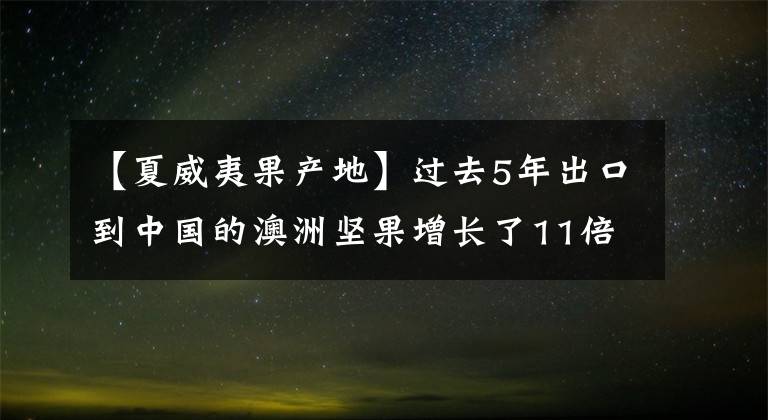 【夏威夷果產(chǎn)地】過去5年出口到中國的澳洲堅(jiān)果增長了11倍 功勞該記給誰？