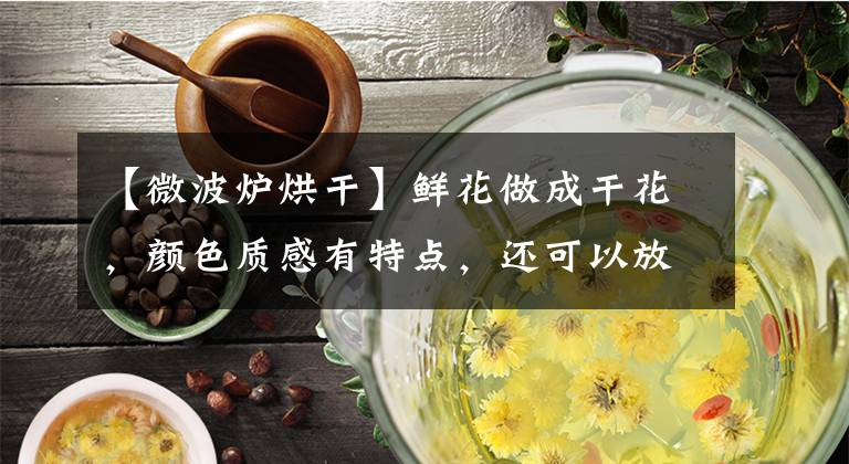 【微波爐烘干】鮮花做成干花，顏色質(zhì)感有特點(diǎn)，還可以放在家中點(diǎn)綴