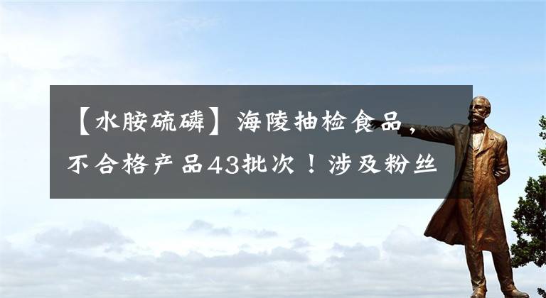 【水胺硫磷】海陵抽檢食品，不合格產(chǎn)品43批次！涉及粉絲、白酒、雞精等