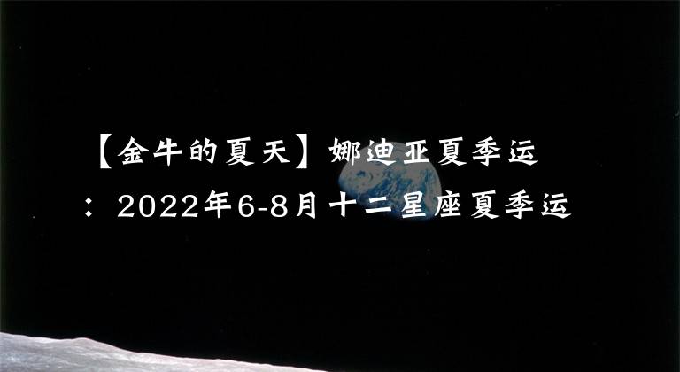 【金牛的夏天】娜迪亞夏季運(yùn)：2022年6-8月十二星座夏季運(yùn)勢(shì)完整版