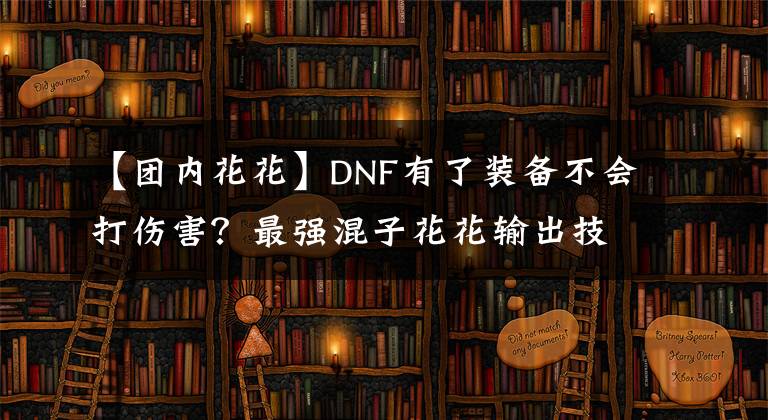 【團(tuán)內(nèi)花花】DNF有了裝備不會打傷害？最強(qiáng)混子花花輸出技巧！