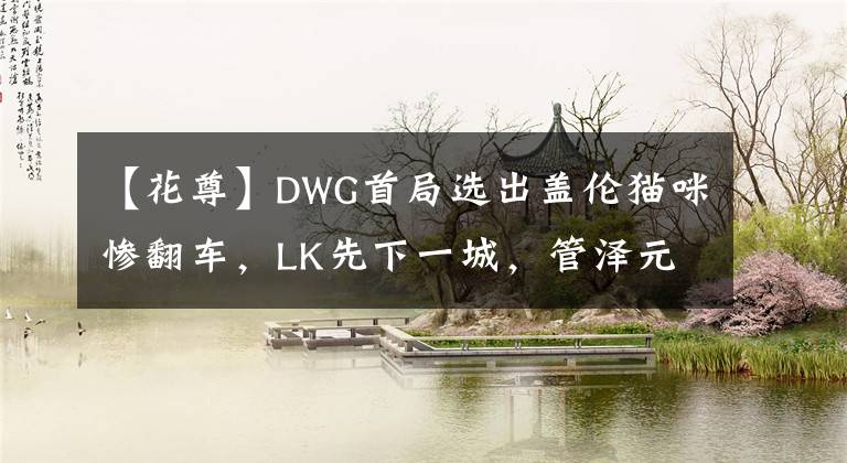 【花尊】DWG首局選出蓋倫貓咪慘翻車，LK先下一城，管澤元：別演