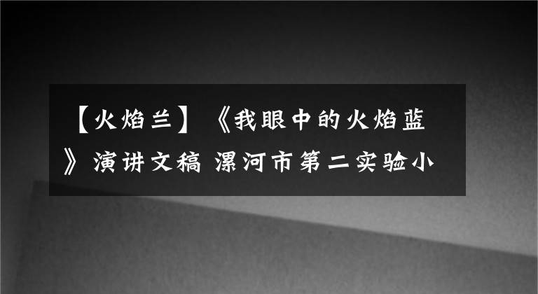 【火焰蘭】《我眼中的火焰藍(lán)》演講文稿 漯河市第二實(shí)驗(yàn)小學(xué)：謝潤(rùn)楊 附視頻