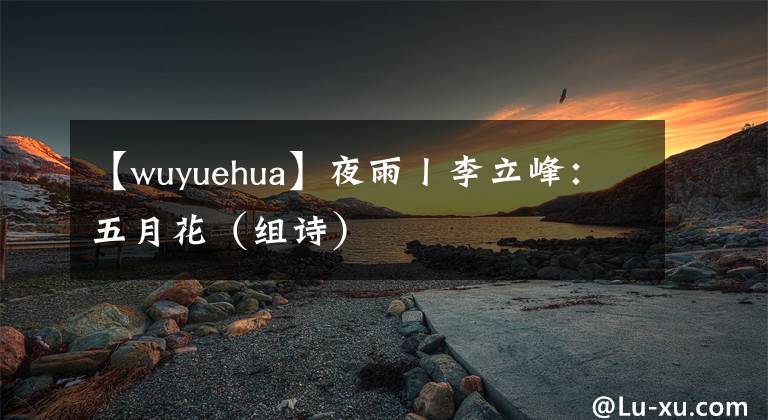 【wuyuehua】夜雨丨李立峰：五月花（組詩）