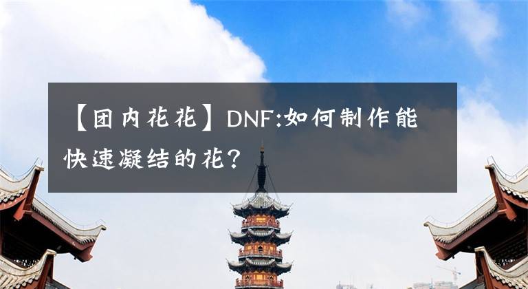 【團(tuán)內(nèi)花花】DNF:如何制作能快速凝結(jié)的花？