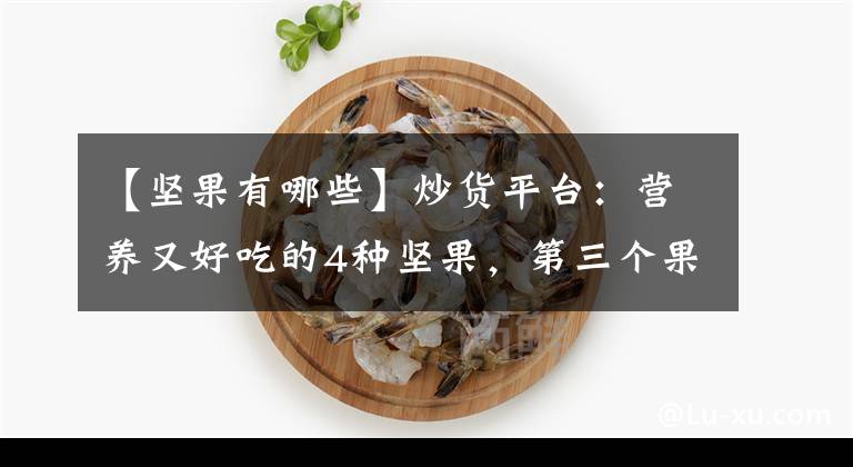 【堅(jiān)果有哪些】炒貨平臺(tái)：營(yíng)養(yǎng)又好吃的4種堅(jiān)果，第三個(gè)果子成熟時(shí)，真漂亮