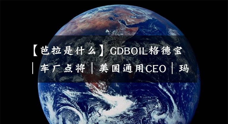 【芭拉是什么】GDBOIL格德寶｜車廠點將｜美國通用CEO｜瑪麗·特蕾莎·芭拉