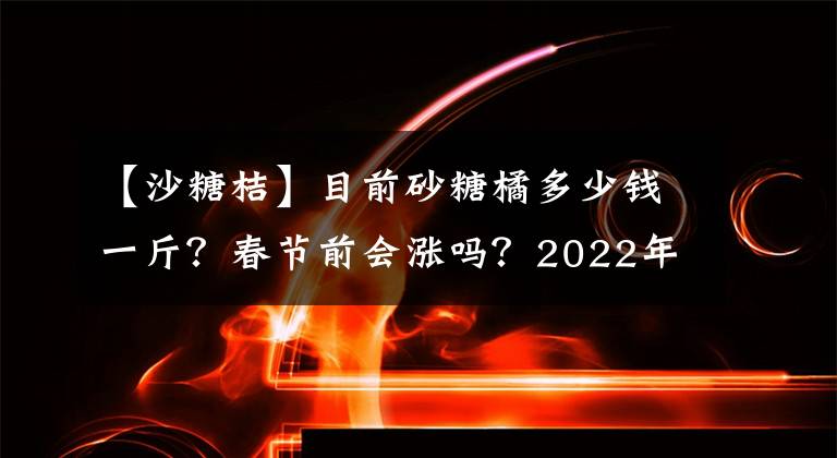 【沙糖桔】目前砂糖橘多少錢一斤？春節(jié)前會漲嗎？2022年春節(jié)砂糖橘行情預(yù)測