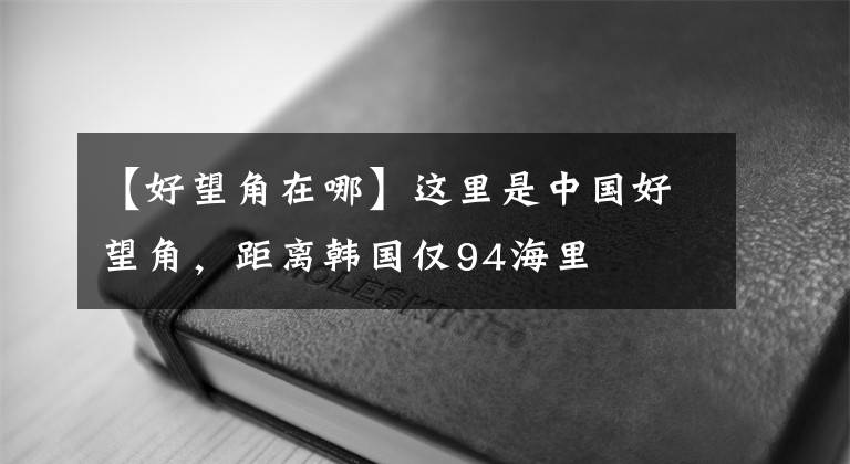 【好望角在哪】這里是中國好望角，距離韓國僅94海里