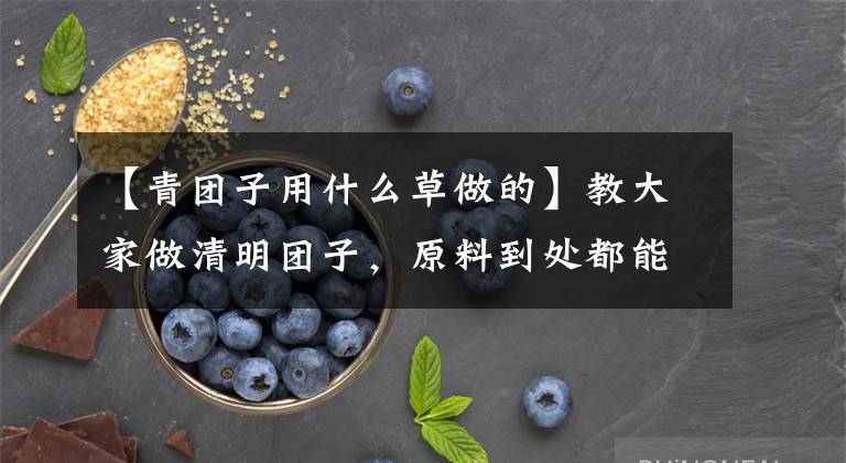 【青團(tuán)子用什么草做的】教大家做清明團(tuán)子，原料到處都能找到，比艾葉做的更清香翠綠