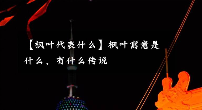 【楓葉代表什么】楓葉寓意是什么，有什么傳說