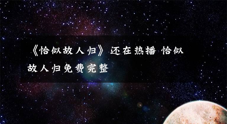 《恰似故人歸》還在熱播 恰似故人歸免費(fèi)完整