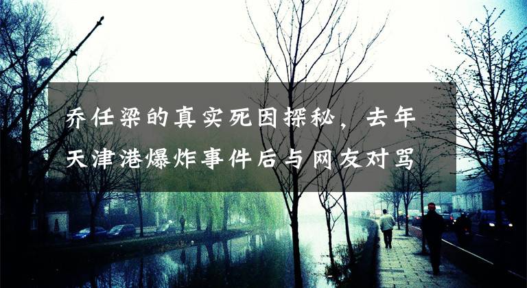 喬任梁的真實(shí)死因探秘，去年天津港爆炸事件后與網(wǎng)友對(duì)罵？