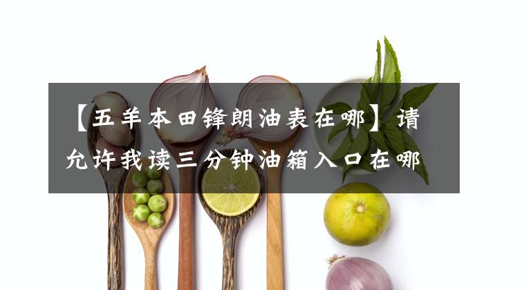 【五羊本田鋒朗油表在哪】請允許我讀三分鐘油箱入口在哪邊。加油緩解尷尬嗎？