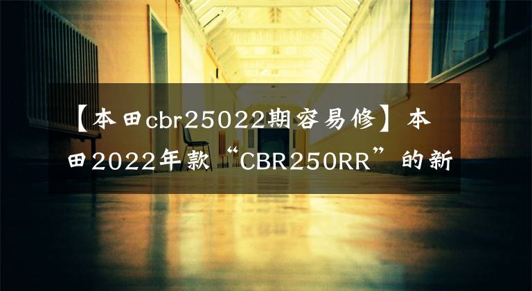 【本田cbr25022期容易修】本田2022年款“CBR250RR”的新顏色相當(dāng)漂亮。