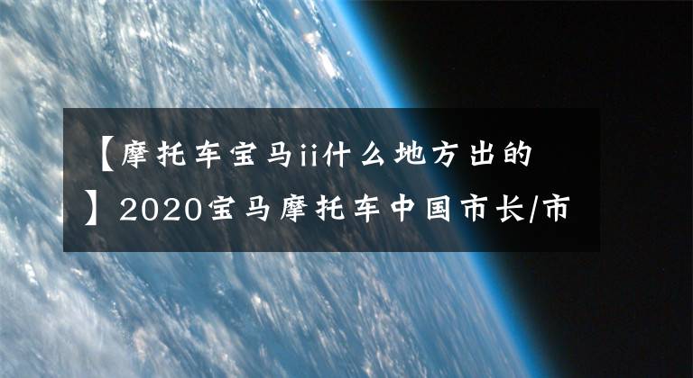 【摩托車寶馬ii什么地方出的】2020寶馬摩托車中國市長/市場亮點