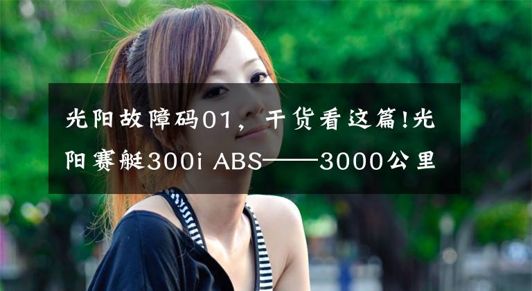 光陽(yáng)故障碼01，干貨看這篇!光陽(yáng)賽艇300i ABS——3000公里真實(shí)感受及問(wèn)題匯總