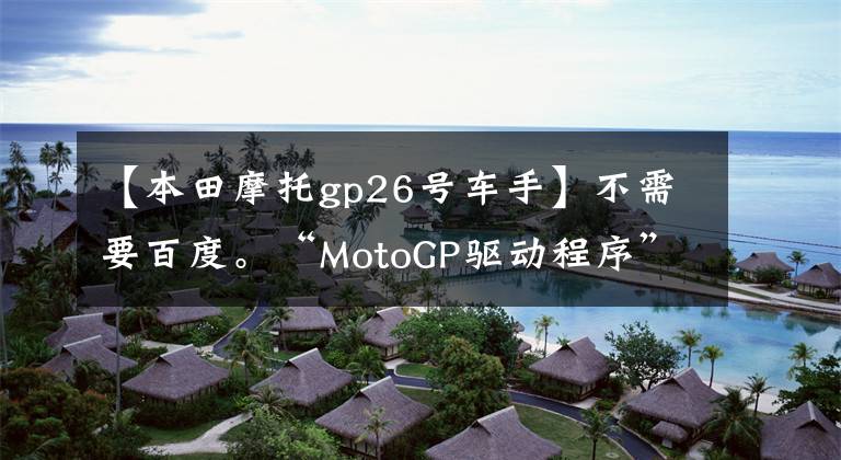 【本田摩托g(shù)p26號車手】不需要百度。“MotoGP驅(qū)動程序”的資料基本上在這里。