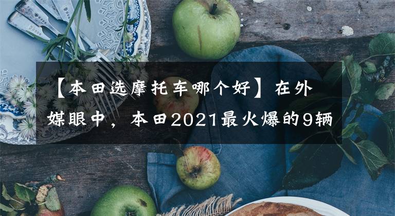 【本田選摩托車哪個好】在外媒眼中，本田2021最火爆的9輛摩托車，街踏板一網(wǎng)打盡。