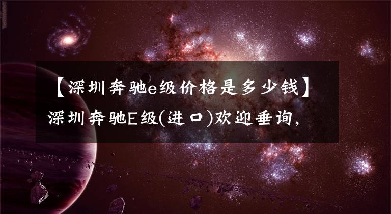 【深圳奔馳e級價格是多少錢】深圳奔馳E級(進(jìn)口)歡迎垂詢, 直降6.0萬元