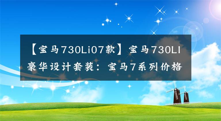 【寶馬730Li07款】寶馬730LI豪華設(shè)計(jì)套裝：寶馬7系列價(jià)格最便宜的轎車