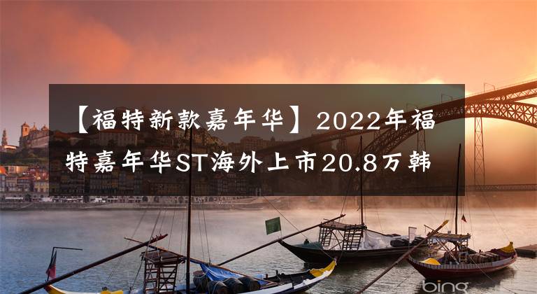 【福特新款嘉年華】2022年福特嘉年華ST海外上市20.8萬韓元