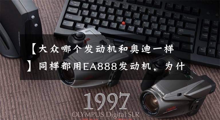 【大眾哪個(gè)發(fā)動(dòng)機(jī)和奧迪一樣】同樣都用EA888發(fā)動(dòng)機(jī)，為什么總說(shuō)奧迪燒機(jī)油，而大眾卻沒(méi)有？