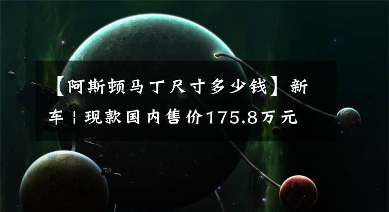 【阿斯頓馬丁尺寸多少錢】新車 | 現(xiàn)款國內(nèi)售價175.8萬元起，阿斯頓·馬丁V12 Vantage即將發(fā)布