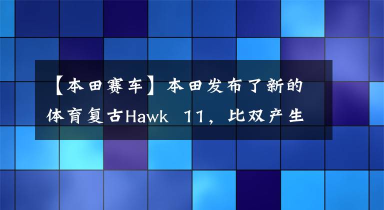 【本田賽車】本田發(fā)布了新的體育復(fù)古Hawk 11，比雙產(chǎn)生的動力可以與奧古斯塔媲美。