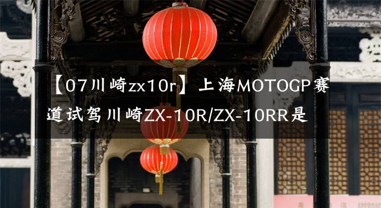 【07川崎zx10r】上海MOTOGP賽道試駕川崎ZX-10R/ZX-10RR是一種怎樣的體驗？