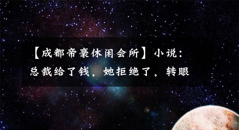 【成都帝豪休閑會(huì)所】小說(shuō)：總裁給了錢，她拒絕了，轉(zhuǎn)眼間以泳裝模特的身份站出來(lái)，被總裁當(dāng)場(chǎng)抓住。