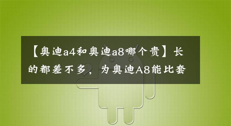 【奧迪a4和奧迪a8哪個貴】長的都差不多，為奧迪A8能比套娃小弟貴200多萬？坐進來才懂