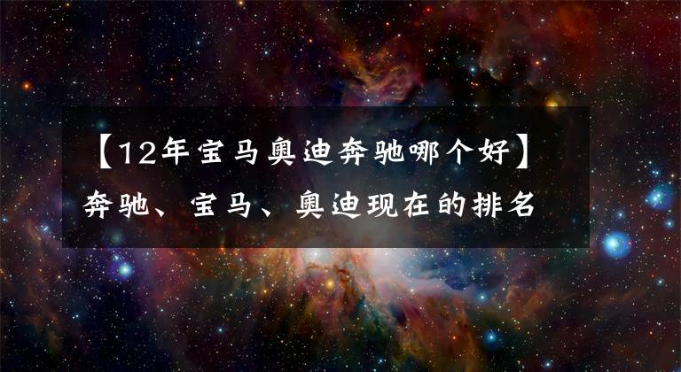 【12年寶馬奧迪奔馳哪個好】奔馳、寶馬、奧迪現(xiàn)在的排名順序在人們心中到底是怎樣的？