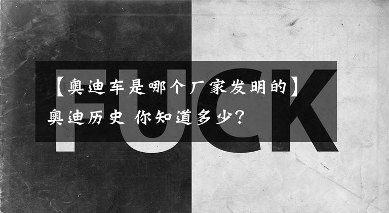 【奧迪車是哪個(gè)廠家發(fā)明的】奧迪歷史 你知道多少？