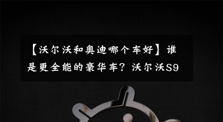 【沃爾沃和奧迪哪個車好】誰是更全能的豪華車？沃爾沃S90對比奧迪A6L