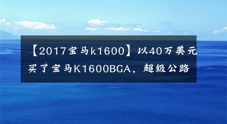 【2017寶馬k1600】以40萬(wàn)美元買了寶馬K1600BGA，超級(jí)公路摩托車行人很難站起來(lái)。