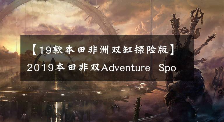 【19款本田非洲雙缸探險(xiǎn)版】2019本田非雙Adventure Sports DCT版國內(nèi)上市，21.6萬韓元