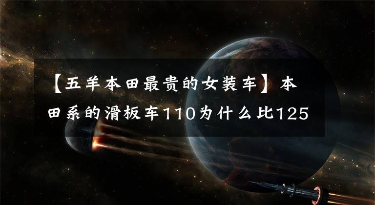 【五羊本田最貴的女裝車】本田系的滑板車110為什么比125更貴？