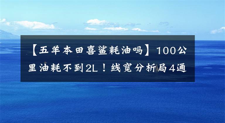 【五羊本田喜鯊耗油嗎】100公里油耗不到2L！線寬分析局4通勤踏板，PGM電動噴霧，銷售在8000以內(nèi)。