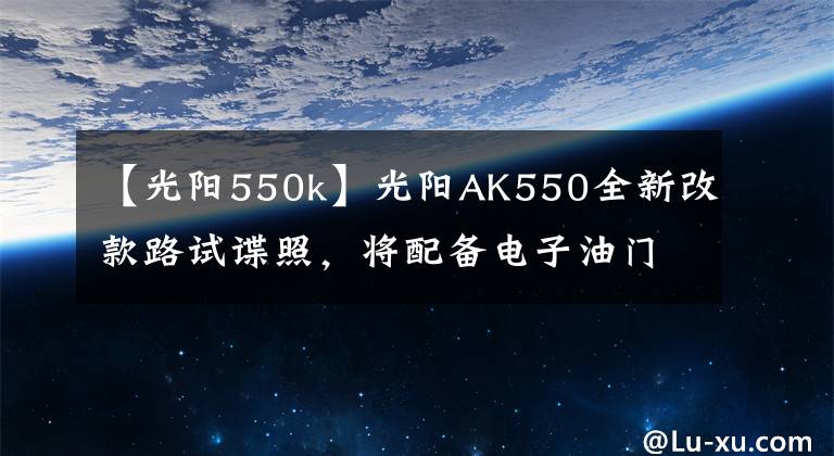 【光陽550k】光陽AK550全新改款路試諜照，將配備電子油門、定速巡航、TC