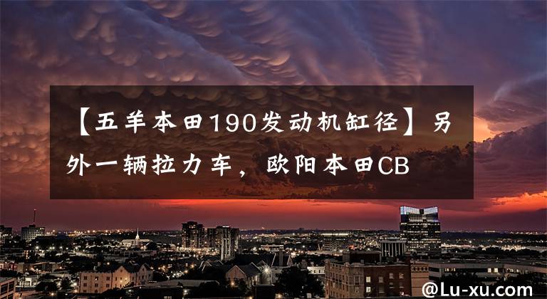 【五羊本田190發(fā)動(dòng)機(jī)缸徑】另外一輛拉力車(chē)，歐陽(yáng)本田CB  190 x“Mu”正式發(fā)布。